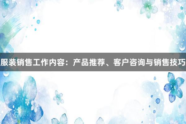 服装销售工作内容：产品推荐、客户咨询与销售技巧