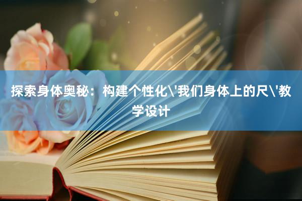 探索身体奥秘：构建个性化'我们身体上的尺'教学设计